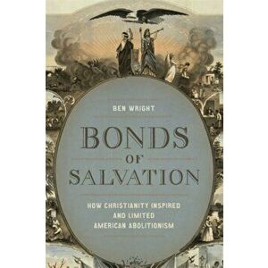 Bonds of Salvation: How Christianity Inspired and Limited American Abolitionism, Hardcover - Ben Wright imagine