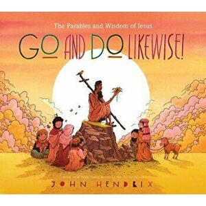 Go and Do Likewise!: The Parables and Wisdom of Jesus, Hardcover - John Hendrix imagine