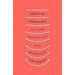 Practicing Thankfulness: Cultivating a Grateful Heart in All Circumstances, Paperback - Sam Crabtree imagine
