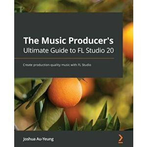 The Music Producer's Ultimate Guide to FL Studio 20: Create production-quality music with FL Studio, Paperback - Joshua Au-Yeung imagine