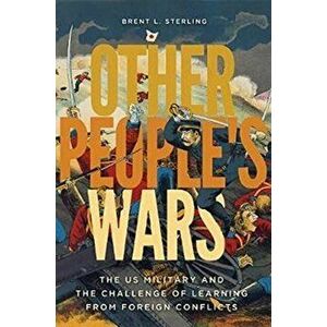 Other People's Wars: The Us Military and the Challenge of Learning from Foreign Conflicts, Paperback - Brent L. Sterling imagine
