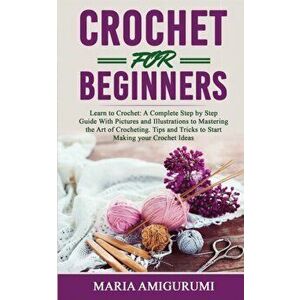 Crochet for Beginners: Learn to Crochet: A Complete Step by Step Guide With Pictures and Illustrations to Mastering the Art of Crocheting. Ti - Maria imagine