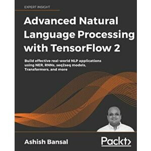 Advanced Natural Language Processing with TensorFlow 2: Build effective real-world NLP applications using NER, RNNs, seq2seq models, Transformers, and imagine