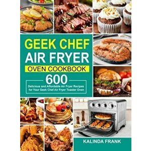 Geek Chef Air Fryer Oven Cookbook: 600 Delicious and Affordable Air Fryer Recipes for Your Geek Chef Air Fryer Toaster Oven - Kalinda Frank imagine