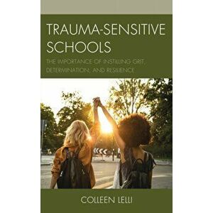 Trauma-Sensitive Schools: The Importance of Instilling Grit, Determination, and Resilience, Paperback - Colleen Lelli imagine