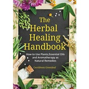 The Herbal Healing Handbook: How to Use Plants, Essential Oils and Aromatherapy as Natural Remedies (Herbal Remedies) - Cerridwen Greenleaf imagine