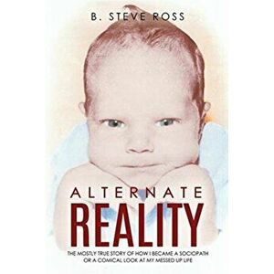 Alternate Reality: The Mostly True Story of How I Became a Sociopath or a Comical Look at My Messed Up Life, Paperback - B. Steve Ross imagine