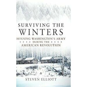 Surviving the Winters: Housing Washington's Army during the American Revolution, Hardcover - Steven Elliott imagine
