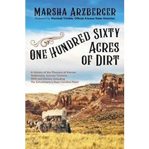 One Hundred Sixty Acres of Dirt: A History of the Pioneers of Kansas Settlement, Arizona Territory, 1909 and Stories, Including the Schoolmarm's Pearl imagine