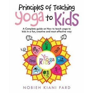 Principles of Teaching Yoga to Kids: A Complete Guide on How to Teach Yoga to Kids in a Fun, Creative and Most Effective Way - Nobieh Kiani Fard imagine