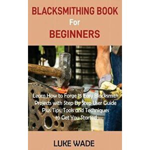Blacksmithing Book for Beginners: Learn How to Forge 15 Easy Blacksmith Projects with Step By Step User Guide Plus Tips, Tools and Techniques to Get Y imagine