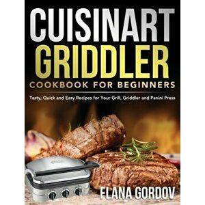 Cuisinart Griddler Cookbook for Beginners: Tasty, Quick and Easy Recipes for Your Grill, Griddler and Panini Press - Flana Gordov imagine