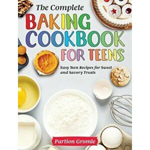 The Complete Baking Cookbook for Teens: Easy Teen Recipes for Sweet and Savory Treats, Hardcover - Partion Gromle imagine