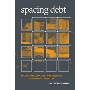 Spacing Debt: Obligations, Violence, and Endurance in Ramallah, Palestine, Paperback - Christopher Harker imagine