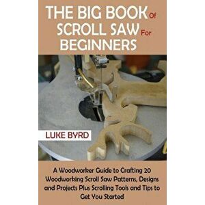 The Big Book of Scroll Saw for Beginners: A Woodworker Guide to Crafting 20 Woodworking Scroll Saw Patterns, Designs and Projects Plus Scrolling Tools imagine