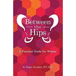 Between the Hips: A Practical Guide for Women, Paperback - Megan Rorabeck imagine