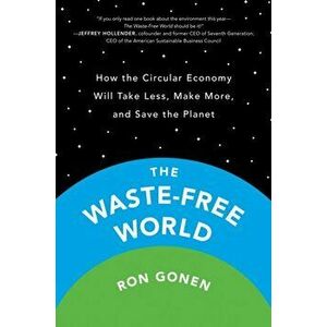 The Waste-Free World: How the Circular Economy Will Take Less, Make More, and Save the Planet, Hardcover - Ron Gonen imagine