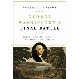 George Washington's Final Battle: The Epic Struggle to Build a Capital City and a Nation, Hardcover - Robert P. Watson imagine