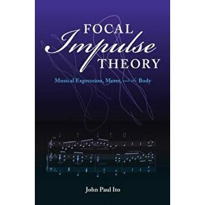 Focal Impulse Theory: Musical Expression, Meter, and the Body, Paperback - John Paul Ito imagine