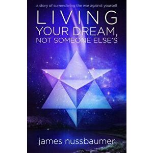 Living Your Dream Not Someone Else's: A Story of Surrendering the War Against Yourself, Paperback - James Nussbaumer imagine