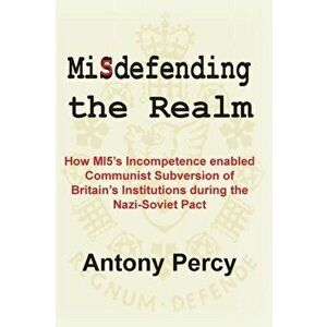 Misdefending the Realm: An Exposé of Mi5's Inability to Resist Communist Infiltration, Paperback - Antony Percy imagine