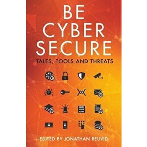 Be Cyber Secure: Tales, Tools and Threats, Paperback - Jonathan Reuvid imagine
