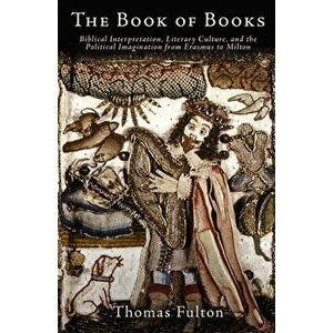 The Book of Books: Biblical Interpretation, Literary Culture, and the Political Imagination from Erasmus to Milton - Thomas Fulton imagine