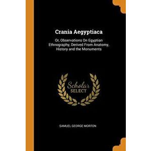 Crania Aegyptiaca: Or, Observations On Egyptian Ethnography, Derived From Anatomy, History and the Monuments, Paperback - Samuel George Morton imagine