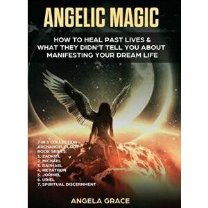 Angelic Magic: How to Heal Past Lives & What They Didn't Tell You About Manifesting Your Dream Life (7 in 1 Collection) - Angela Grace imagine