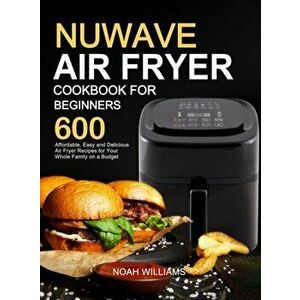 Nuwave Air Fryer Cookbook for Beginners: 600 Affordable, Easy and Delicious Air Fryer Recipes for Your Whole Family on a Budget - Noah Williams imagine