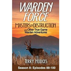 Warden Force: Masters of Destruction and Other True Game Warden Adventures: Episodes 88-100, Paperback - Terry Hodges imagine