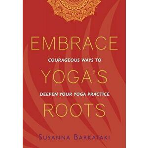 Embrace Yoga's Roots: Courageous Ways to Deepen Your Yoga Practice, Paperback - Susanna Barkataki imagine