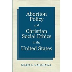 Abortion Policy and Christian Social Ethics in the United States, Paperback - Mako A. Nagasawa imagine