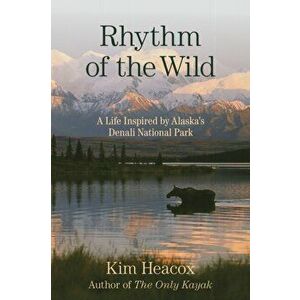 Rhythm of the Wild: A Life Inspired by Alaska's Denali National Park, Paperback - Kim Heacox imagine