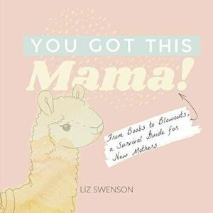 You Got This, Mama!: From Boobs to Blowouts, a Survival Guide for New Mothers, Hardcover - Elizabeth Swenson imagine