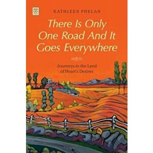 There Is Only One Road and It Goes Everywhere: Journeys to the Land of Heart's Desires, Paperback - Kathleen Phelan imagine