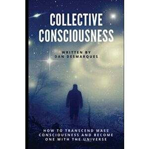Collective Consciousness: How to Transcend Mass Consciousness and Become One With the Universe, Paperback - Dan Desmarques imagine