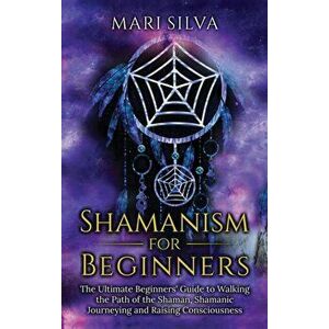 Shamanism for Beginners: The Ultimate Beginner's Guide to Walking the Path of the Shaman, Shamanic Journeying and Raising Consciousness - Mari Silva imagine