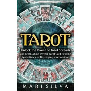 Tarot: Unlock the Power of Tarot Spreads and Learn About Psychic Tarot Card Reading, Symbolism, and Developing Your Intuition - Mari Silva imagine