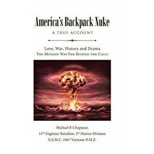 America's Backpack Nuke: A True Account: Love, War, History and Drama - The Mission Was Far Beyond the Call!, Hardcover - Michael P. Chapanar imagine