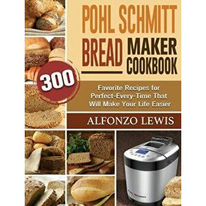 Pohl Schmitt Bread Maker Cookbook: 300 Favorite Recipes for Perfect-Every-Time That Will Make Your Life Easier, Hardcover - Alfonzo Lewis imagine