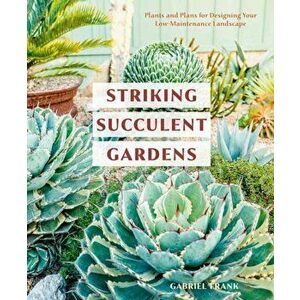 Striking Succulent Gardens: Plants and Plans for Designing Your Low-Maintenance Landscape [A Gardening Book], Paperback - Gabriel Frank imagine