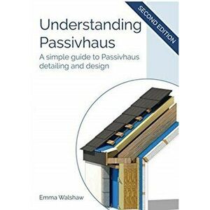 Understanding Passivhaus: A Simple Guide to Passivhaus Detailing and Design, Paperback - Emma Walshaw imagine