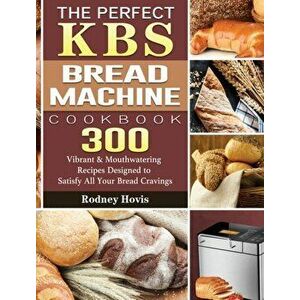 The Perfect KBS Bread Machine Cookbook: 300 Vibrant & Mouthwatering Recipes Designed to Satisfy All Your Bread Cravings - Rodney Hovis imagine