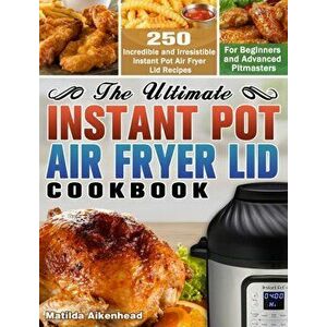 The Ultimate Instant Pot Air Fryer Lid Cookbook: 250 Incredible and Irresistible Instant Pot Air Fryer Lid Recipes for Beginners and Advanced Pitmaste imagine