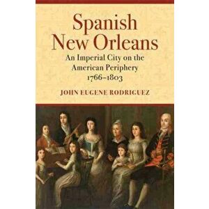 Spanish New Orleans: An Imperial City on the American Periphery, 1766-1803, Hardcover - John Eugene Rodriguez imagine