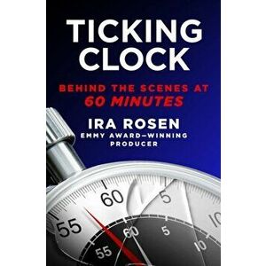 Ticking Clock: Behind the Scenes at 60 Minutes, Hardcover - Ira Rosen imagine