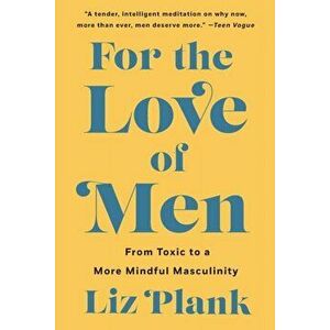 For the Love of Men: From Toxic to a More Mindful Masculinity, Paperback - Liz Plank imagine