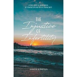 The Injustice of Infertility: A True Story of Heartbreak, Determination and Never-Ending Hope, Paperback - Jennifer Robertson imagine