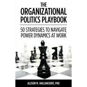 The Organizational Politics Playbook: 50 Strategies to Navigate Power Dynamics at Work, Paperback - Allison M. Vaillancourt imagine